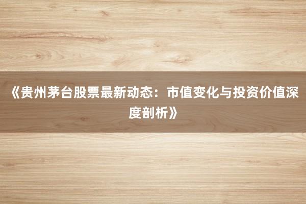 《贵州茅台股票最新动态：市值变化与投资价值深度剖析》