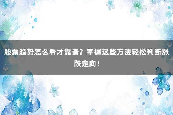 股票趋势怎么看才靠谱？掌握这些方法轻松判断涨跌走向！