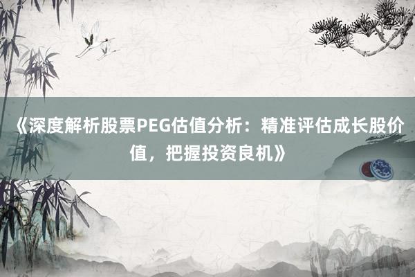 《深度解析股票PEG估值分析：精准评估成长股价值，把握投资良机》