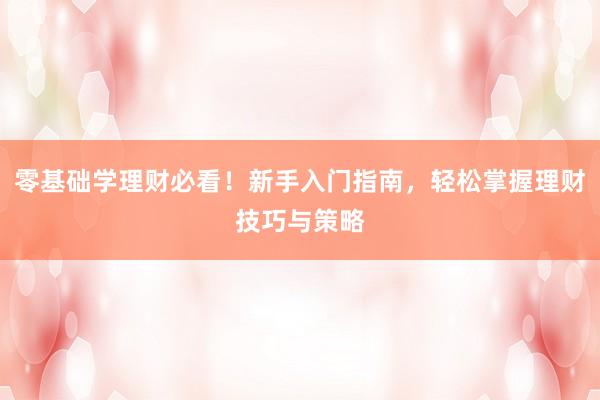 零基础学理财必看！新手入门指南，轻松掌握理财技巧与策略