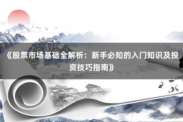 《股票市场基础全解析：新手必知的入门知识及投资技巧指南》
