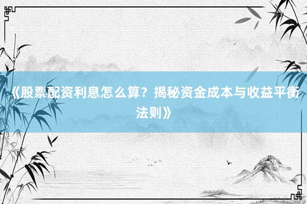《股票配资利息怎么算？揭秘资金成本与收益平衡法则》