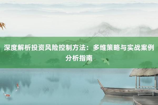 深度解析投资风险控制方法：多维策略与实战案例分析指南