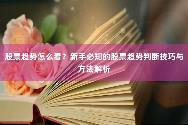 股票趋势怎么看?新手必知的股票趋势判断技巧与方法解析