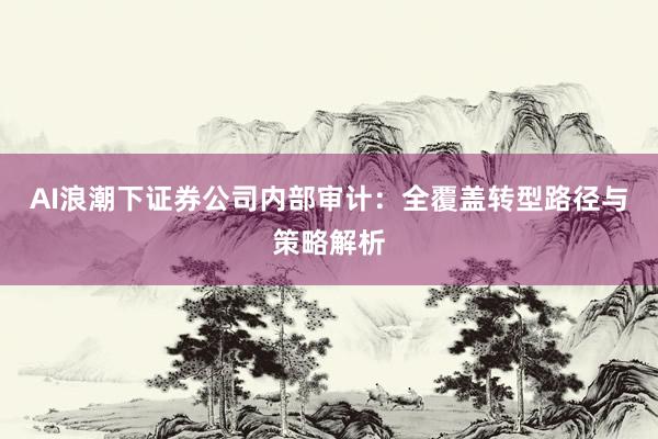 AI浪潮下证券公司内部审计：全覆盖转型路径与策略解析