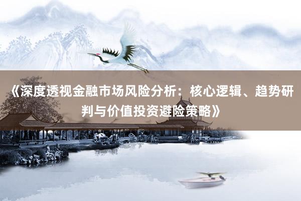 《深度透视金融市场风险分析：核心逻辑、趋势研判与价值投资避险策略》