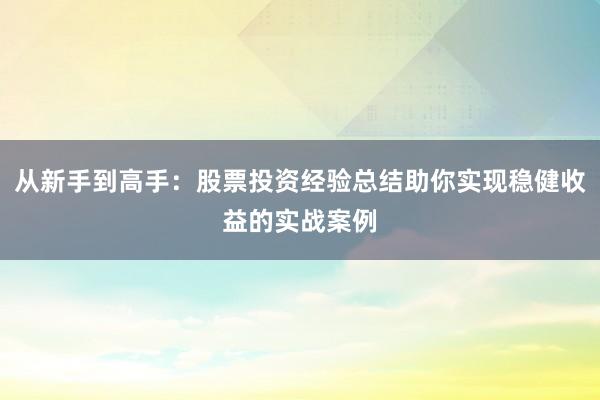 从新手到高手：股票投资经验总结助你实现稳健收益的实战案例