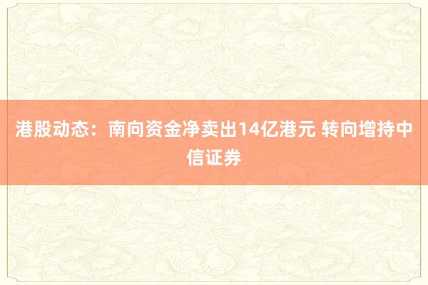 港股动态：南向资金净卖出14亿港元 转向增持中信证券