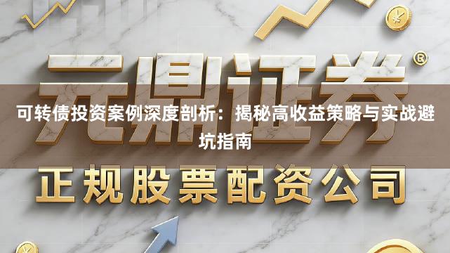 可转债投资案例深度剖析：揭秘高收益策略与实战避坑指南