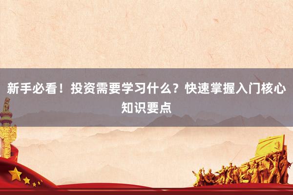 新手必看！投资需要学习什么？快速掌握入门核心知识要点
