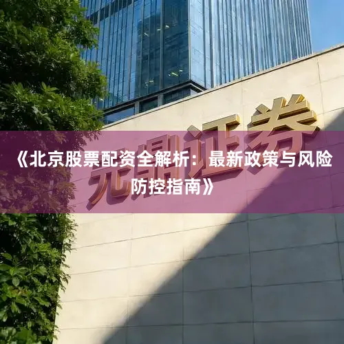 《北京股票配资全解析：最新政策与风险防控指南》