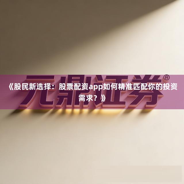 《股民新选择：股票配资app如何精准匹配你的投资需求？》