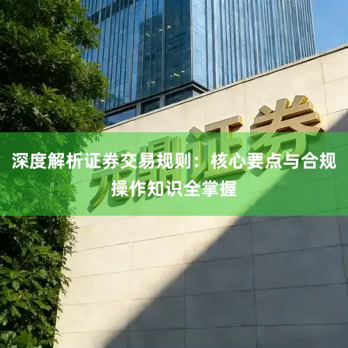 深度解析证券交易规则：核心要点与合规操作知识全掌握