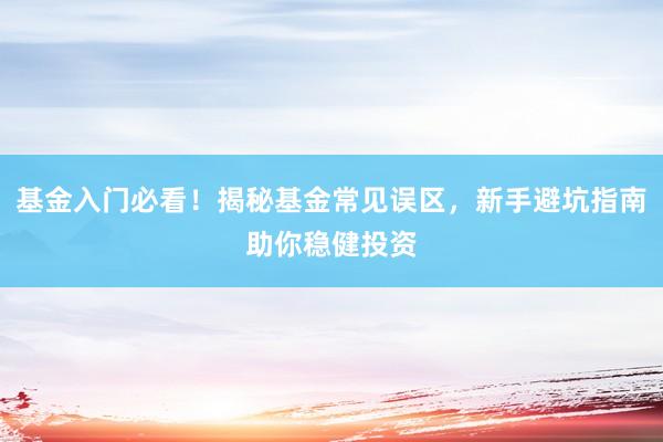 基金入门必看！揭秘基金常见误区，新手避坑指南助你稳健投资