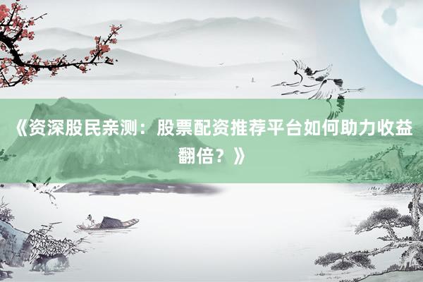 《资深股民亲测：股票配资推荐平台如何助力收益翻倍？》