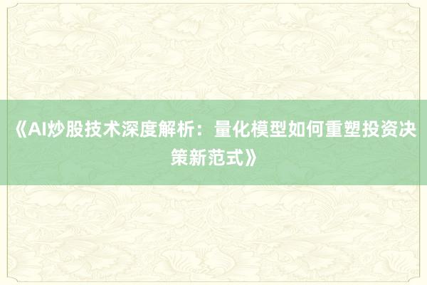 《AI炒股技术深度解析：量化模型如何重塑投资决策新范式》