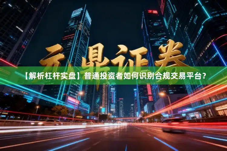 【解析杠杆实盘】普通投资者如何识别合规交易平台？