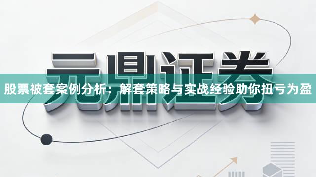 股票被套案例分析：解套策略与实战经验助你扭亏为盈
