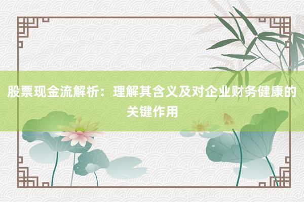 股票现金流解析：理解其含义及对企业财务健康的关键作用