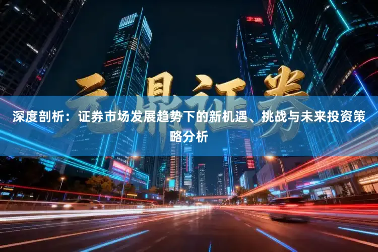 深度剖析：证券市场发展趋势下的新机遇、挑战与未来投资策略分析