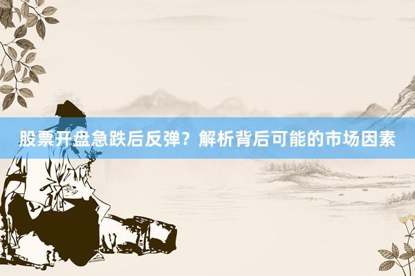 股票开盘急跌后反弹？解析背后可能的市场因素