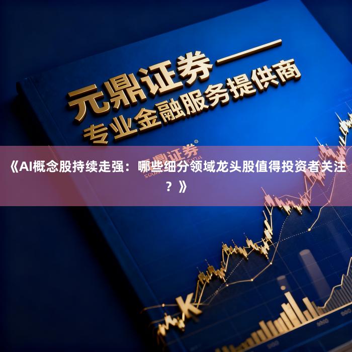 《AI概念股持续走强：哪些细分领域龙头股值得投资者关注？》