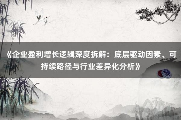 《企业盈利增长逻辑深度拆解：底层驱动因素、可持续路径与行业差异化分析》