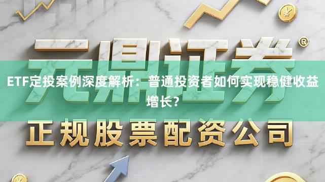 ETF定投案例深度解析：普通投资者如何实现稳健收益增长？