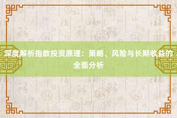 深度解析指数投资原理：策略、风险与长期收益的全面分析
