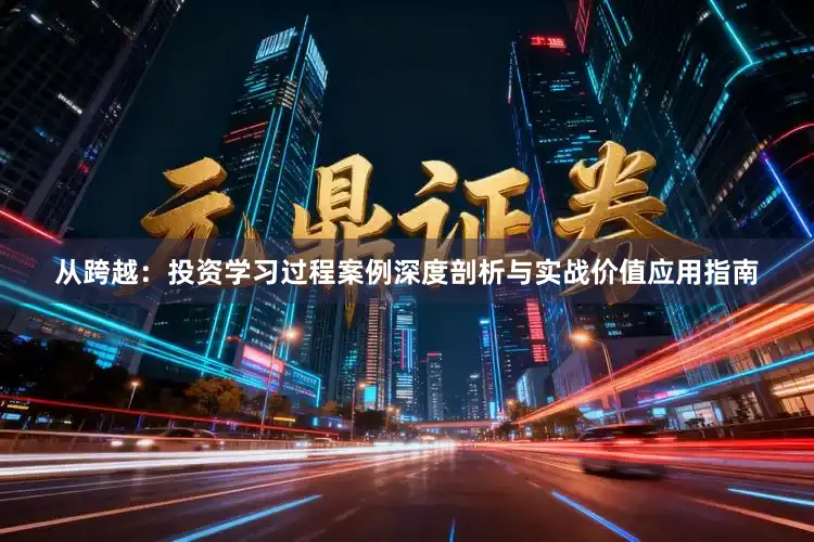 从跨越：投资学习过程案例深度剖析与实战价值应用指南