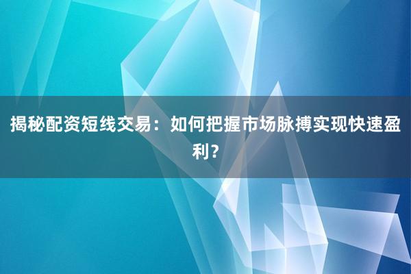 揭秘配资短线交易：如何把握市场脉搏实现快速盈利？