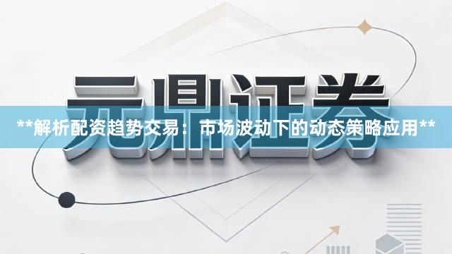 **解析配资趋势交易：市场波动下的动态策略应用**