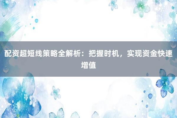 配资超短线策略全解析：把握时机，实现资金快速增值