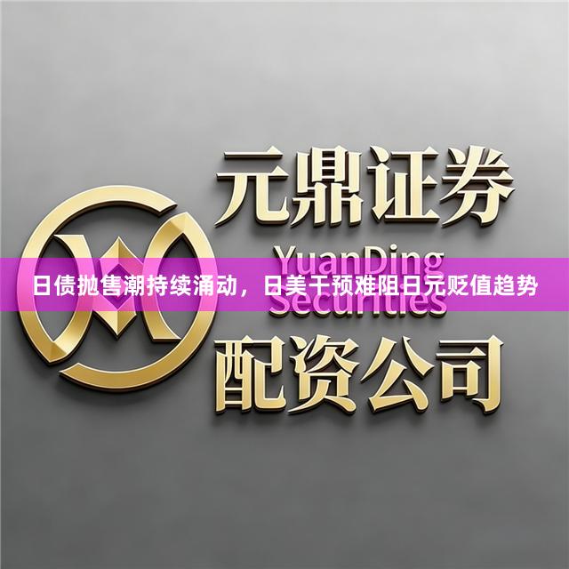 日债抛售潮持续涌动，日美干预难阻日元贬值趋势