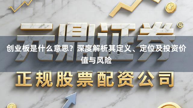 创业板是什么意思？深度解析其定义、定位及投资价值与风险