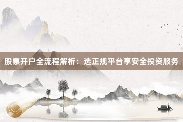 股票开户全流程解析：选正规平台享安全投资服务