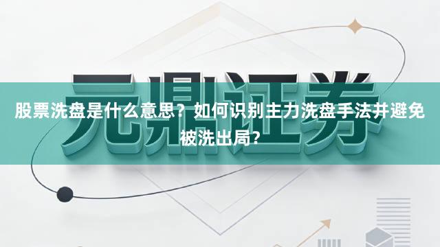 股票洗盘是什么意思？如何识别主力洗盘手法并避免被洗出局？
