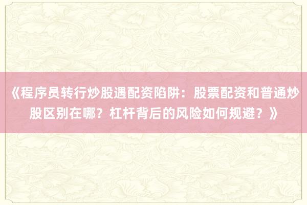 《程序员转行炒股遇配资陷阱：股票配资和普通炒股区别在哪？杠杆背后的风险如何规避？》