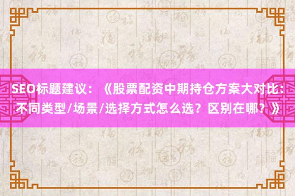 SEO标题建议：《股票配资中期持仓方案大对比：不同类型/场景/选择方式怎么选？区别在哪？》