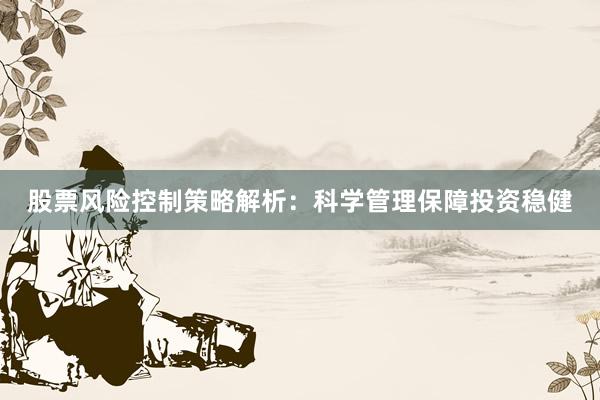 股票风险控制策略解析：科学管理保障投资稳健