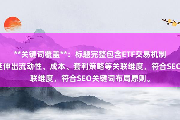 **关键词覆盖**：标题完整包含ETF交易机制分析核心词，并延伸出流动性、成本、套利策略等关联维度，符合SEO关键词布局原则。