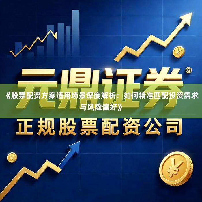 《股票配资方案适用场景深度解析:如何精准匹配投资需求与风险偏好》