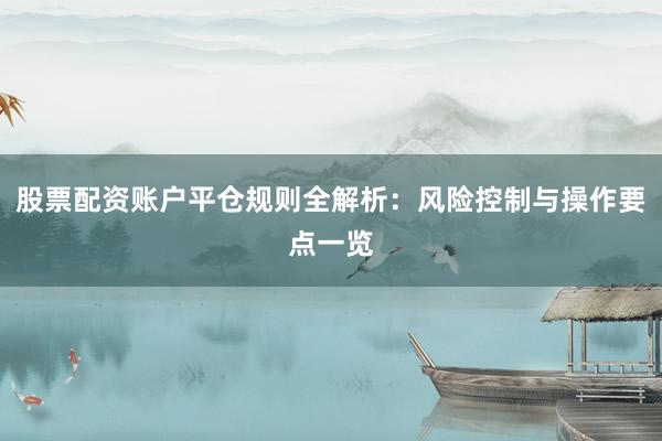 股票配资账户平仓规则全解析：风险控制与操作要点一览
