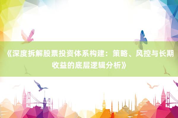 《深度拆解股票投资体系构建：策略、风控与长期收益的底层逻辑分析》