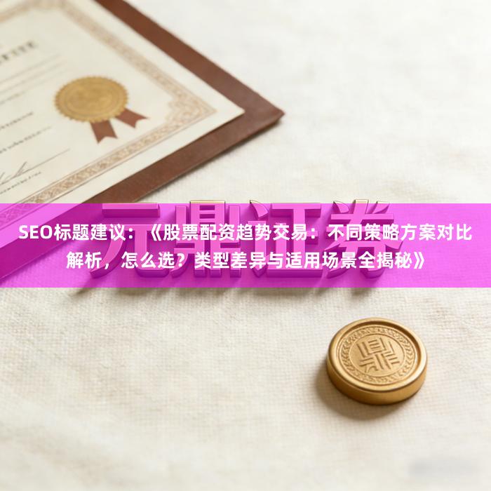 SEO标题建议：《股票配资趋势交易：不同策略方案对比解析，怎么选？类型差异与适用场景全揭秘》