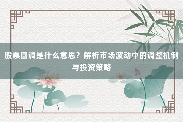 股票回调是什么意思？解析市场波动中的调整机制与投资策略