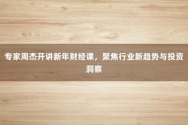 专家周杰开讲新年财经课，聚焦行业新趋势与投资洞察