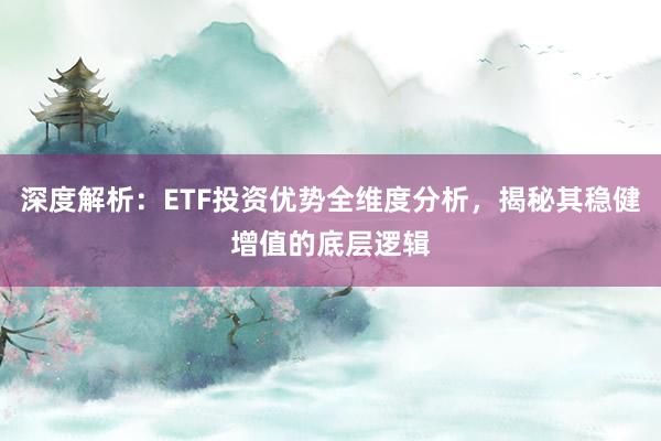 深度解析：ETF投资优势全维度分析，揭秘其稳健增值的底层逻辑