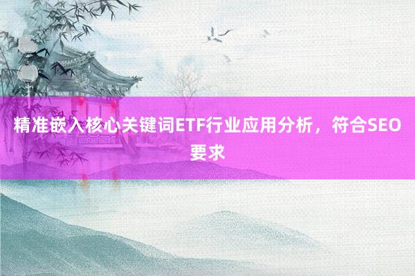 精准嵌入核心关键词ETF行业应用分析，符合SEO要求