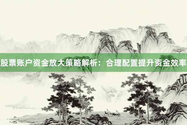 股票账户资金放大策略解析：合理配置提升资金效率